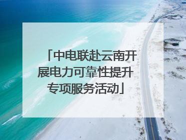 中电联赴云南开展电力可靠性提升专项服务活动