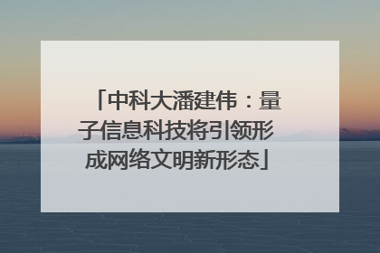 中科大潘建伟：量子信息科技将引领形成网络文明新形态