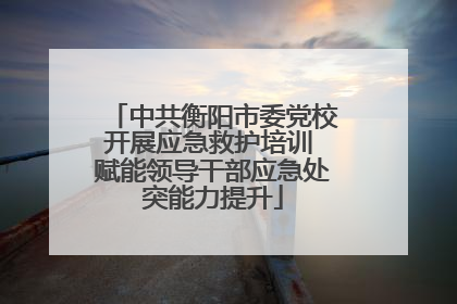 中共衡阳市委党校开展应急救护培训 赋能领导干部应急处突能力提升