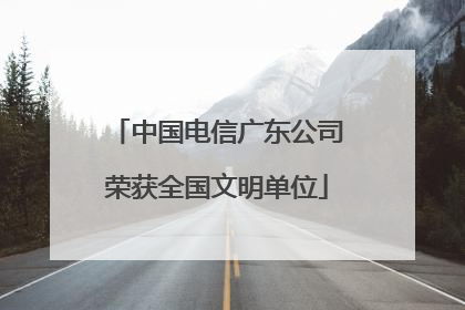 中国电信广东公司荣获全国文明单位