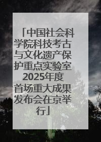 中国社会科学院科技考古与文化遗产保护重点实验室2025年度首场重大成果发布会在京举行