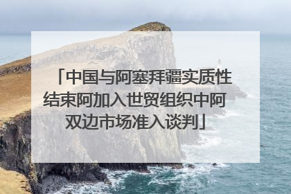 中国与阿塞拜疆实质性结束阿加入世贸组织中阿双边市场准入谈判