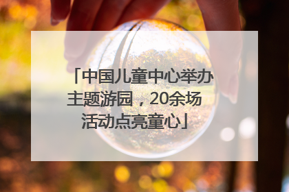 中国儿童中心举办主题游园，20余场活动点亮童心