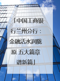 中国工商银行兰州分行：金融活水润陇原 五大篇章谱新篇