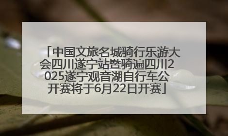 中国文旅名城骑行乐游大会四川遂宁站暨骑遍四川2025遂宁观音湖自行车公开赛将于6月22日开赛