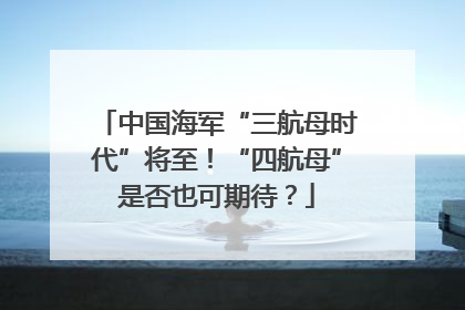 中国海军“三航母时代”将至！“四航母”是否也可期待？