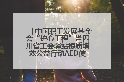 中国职工发展基金会“护心工程”暨四川省工会驿站提质增效公益行动AED使用培训在达州举行