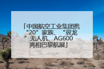 中国航空工业集团携“20”家族、“翼龙”无人机、AG600亮相巴黎航展