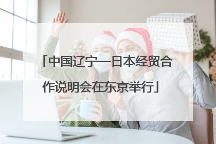中国辽宁—日本经贸合作说明会在东京举行