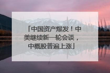 中国资产爆发！中美继续新一轮会谈，中概股普遍上涨