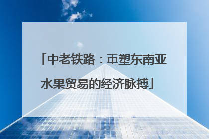 中老铁路：重塑东南亚水果贸易的经济脉搏
