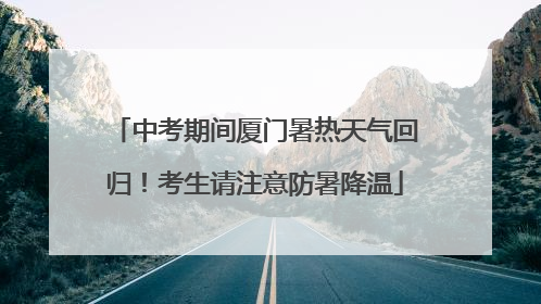 中考期间厦门暑热天气回归！考生请注意防暑降温