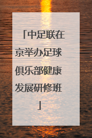 中足联在京举办足球俱乐部健康发展研修班