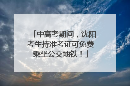 中高考期间，沈阳考生持准考证可免费乘坐公交地铁！