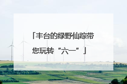 丰台的绿野仙踪带您玩转“六一”
