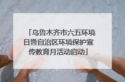 乌鲁木齐市六五环境日暨自治区环境保护宣传教育月活动启动