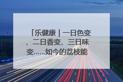 乐健康｜一日色变、二日香变、三日味变……如今的荔枝能存放多久？