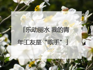 乐动丽水 我的青年工友是“歌手”