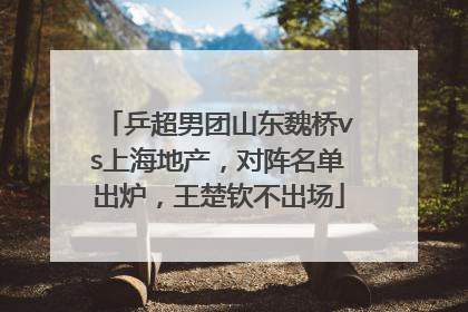 乒超男团山东魏桥vs上海地产，对阵名单出炉，王楚钦不出场