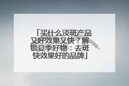 买什么淡斑产品又好效果又快？解锁夏季好物：去斑快效果好的品牌