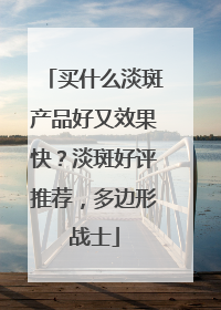 买什么淡斑产品好又效果快？淡斑好评推荐，多边形战士