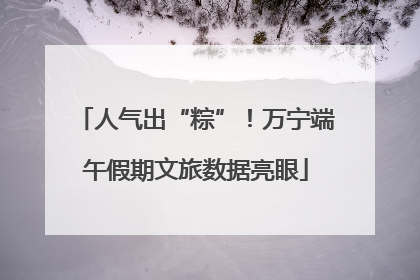 人气出“粽”！万宁端午假期文旅数据亮眼