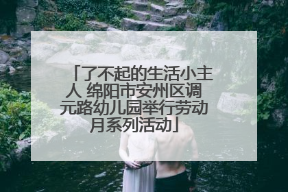 了不起的生活小主人 绵阳市安州区调元路幼儿园举行劳动月系列活动