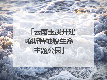 云南玉溪开建喀斯特地貌生命主题公园