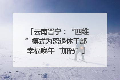 云南晋宁：“四维”模式为离退休干部幸福晚年“加码”