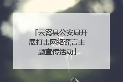 云霄县公安局开展打击网络谣言主题宣传活动