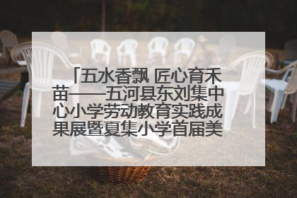 五水香飘 匠心育禾苗——五河县东刘集中心小学劳动教育实践成果展暨夏集小学首届美食节盛大举行