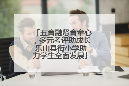 五育融贤育童心，多元考评助成长 乐山县街小学助力学生全面发展