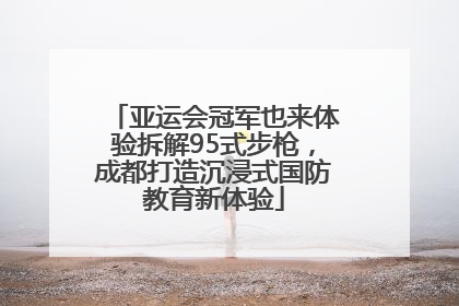 亚运会冠军也来体验拆解95式步枪，成都打造沉浸式国防教育新体验