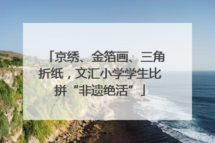 京绣、金箔画、三角折纸，文汇小学学生比拼“非遗绝活”