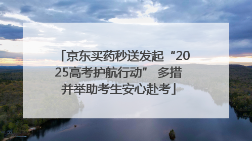 京东买药秒送发起“2025高考护航行动” 多措并举助考生安心赴考