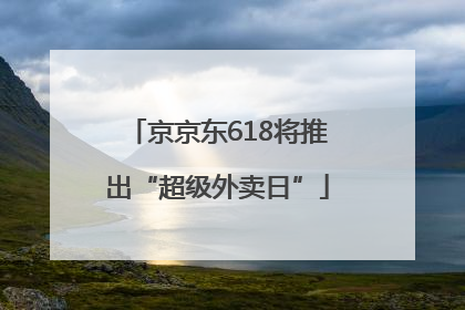 京京东618将推出“超级外卖日”