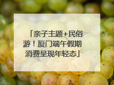亲子主题+民俗游！厦门端午假期消费呈现年轻态