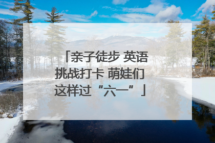 亲子徒步 英语挑战打卡 萌娃们这样过“六一”