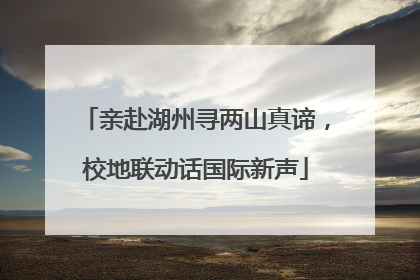 亲赴湖州寻两山真谛，校地联动话国际新声
