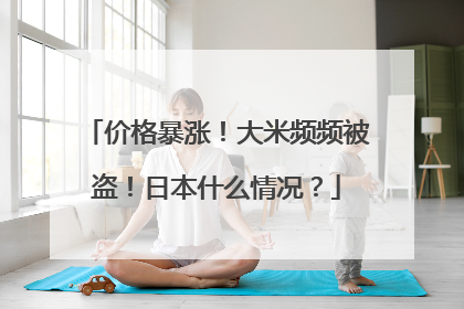 价格暴涨！大米频频被盗！日本什么情况？