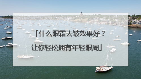 什么眼霜去皱效果好？让你轻松拥有年轻眼周