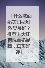 什么洗面奶美白祛斑效果最好？推荐十大红榜洗面奶品牌，真实好评