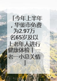 今年上半年，华蓥市免费为2.97万名65岁及以上老年人进行健康体检丨一老一小总关情