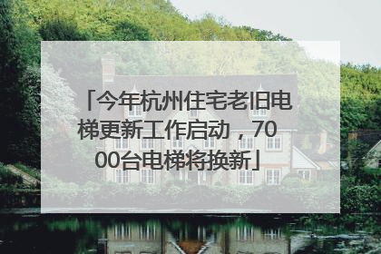 今年杭州住宅老旧电梯更新工作启动，7000台电梯将换新