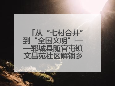 从“七村合并”到“全国文明”——郓城县随官屯镇文昌苑社区解锁乡村振兴幸福密码