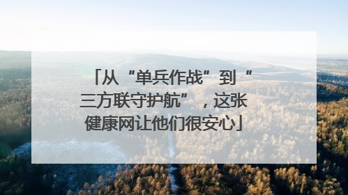 从“单兵作战”到“三方联守护航”，这张健康网让他们很安心