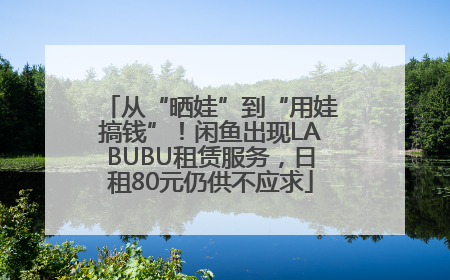 从“晒娃”到“用娃搞钱”！闲鱼出现LABUBU租赁服务，日租80元仍供不应求