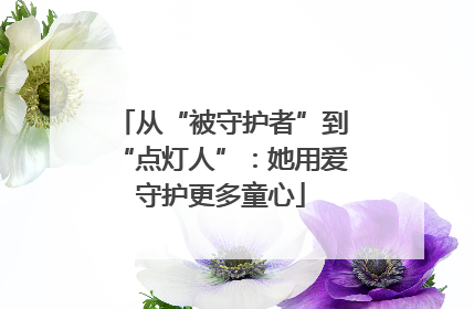 从“被守护者”到“点灯人”：她用爱守护更多童心