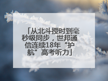 从北斗授时到毫秒级同步，世邦通信连续18年“护航”高考听力