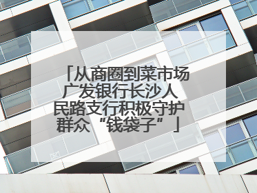 从商圈到菜市场 广发银行长沙人民路支行积极守护群众“钱袋子”
